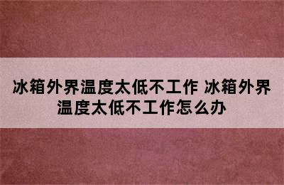 冰箱外界温度太低不工作 冰箱外界温度太低不工作怎么办